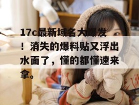 17c最新域名大爆发！消失的爆料贴又浮出水面了，懂的都懂速来拿。