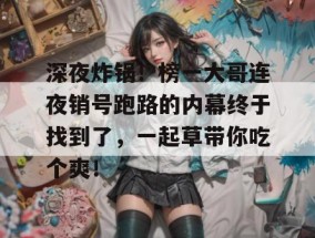深夜炸锅！榜一大哥连夜销号跑路的内幕终于找到了，一起草带你吃个爽！