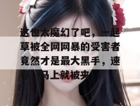 这也太魔幻了吧，一起草被全网网暴的受害者竟然才是最大黑手，速存，马上就被夹！
