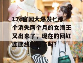 17c官网大爆发！那个消失两个月的女海王又出来了，现在的网红连底线都没了吗？