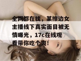 全网都在找，某擦边女主播线下真实面目被无情曝光，17c在线观看带你吃个爽！