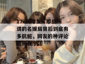 17c大爆发！那些所谓的名媛局背后到底有多肮脏，网友的神评论笑死我了。