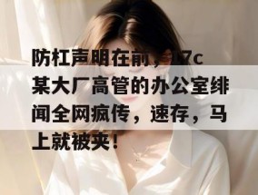 防杠声明在前，17c某大厂高管的办公室绯闻全网疯传，速存，马上就被夹！