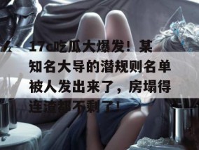 17c吃瓜大爆发！某知名大导的潜规则名单被人发出来了，房塌得连渣都不剩了！