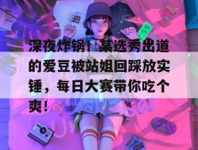 深夜炸锅！某选秀出道的爱豆被站姐回踩放实锤，每日大赛带你吃个爽！