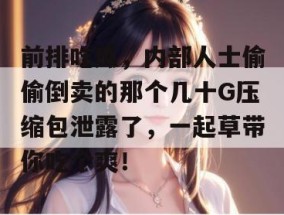 前排吃瓜，内部人士偷偷倒卖的那个几十G压缩包泄露了，一起草带你吃个爽！