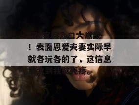 17c官网入口大爆发！表面恩爱夫妻实际早就各玩各的了，这信息量大到我脑壳疼。