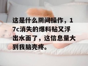 这是什么阴间操作，17c消失的爆料贴又浮出水面了，这信息量大到我脑壳疼。