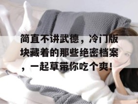 简直不讲武德，冷门版块藏着的那些绝密档案，一起草带你吃个爽！