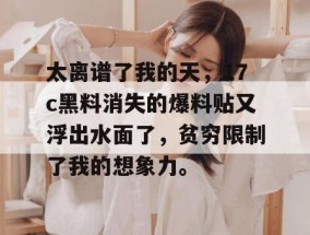 太离谱了我的天，17c黑料消失的爆料贴又浮出水面了，贫穷限制了我的想象力。
