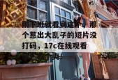 刚下班就看到这个，那个惹出大乱子的短片没打码，17c在线观看带你吃个爽！