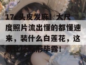 17c头皮发麻！大尺度照片流出懂的都懂速来，装什么白莲花，这就让你原形毕露！