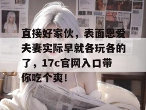 直接好家伙，表面恩爱夫妻实际早就各玩各的了，17c官网入口带你吃个爽！
