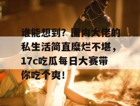谁能想到？圈内大佬的私生活简直糜烂不堪，17c吃瓜每日大赛带你吃个爽！