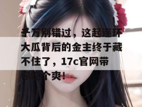千万别错过，这起连环大瓜背后的金主终于藏不住了，17c官网带你吃个爽！