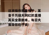 这波操作我看懵了，某音千万级大网红的直播其实全靠剧本，每日大赛带你吃个爽！