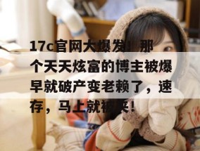 17c官网大爆发！那个天天炫富的博主被爆早就破产变老赖了，速存，马上就被夹！