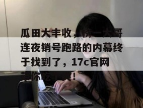 瓜田大丰收，榜一大哥连夜销号跑路的内幕终于找到了，17c官网带你吃个爽！