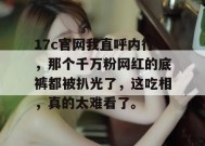 17c官网我直呼内行，那个千万粉网红的底裤都被扒光了，这吃相，真的太难看了。