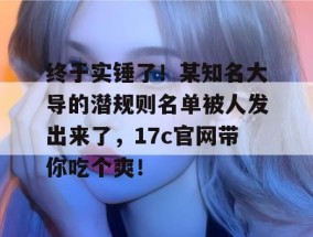终于实锤了！某知名大导的潜规则名单被人发出来了，17c官网带你吃个爽！