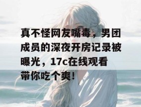 真不怪网友嘴毒，男团成员的深夜开房记录被曝光，17c在线观看带你吃个爽！