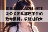 每日大赛大爆发！连顶尖公关团队都压不住的致命黑料，求路过的大神科普。