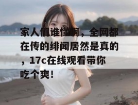 家人们谁懂啊，全网都在传的绯闻居然是真的，17c在线观看带你吃个爽！