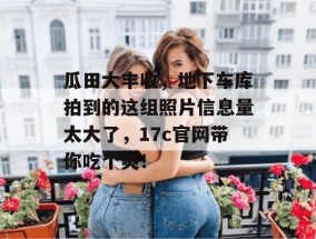 瓜田大丰收，地下车库拍到的这组照片信息量太大了，17c官网带你吃个爽！