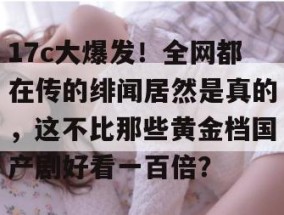 17c大爆发！全网都在传的绯闻居然是真的，这不比那些黄金档国产剧好看一百倍？