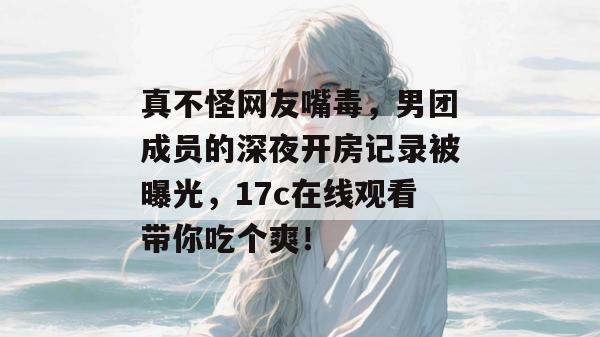 真不怪网友嘴毒，男团成员的深夜开房记录被曝光，17c在线观看带你吃个爽！  第1张