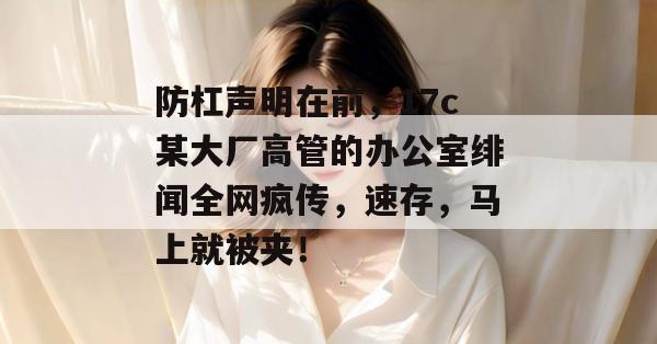 防杠声明在前，17c某大厂高管的办公室绯闻全网疯传，速存，马上就被夹！  第1张