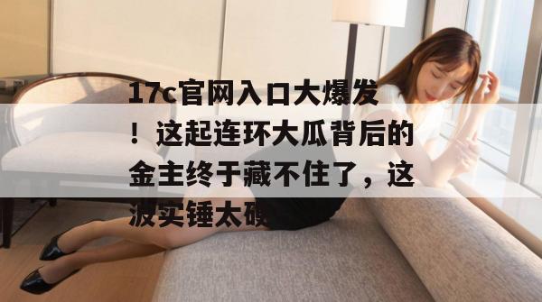 17c官网入口大爆发！这起连环大瓜背后的金主终于藏不住了，这波实锤太硬！  第1张
