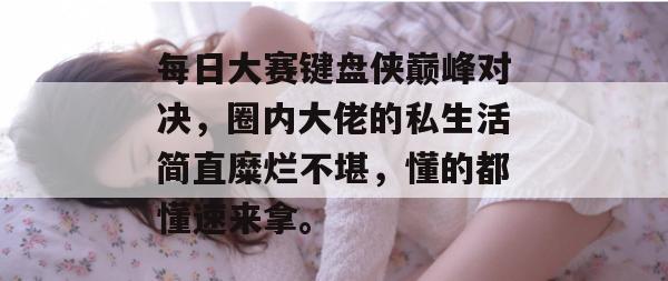 每日大赛键盘侠巅峰对决，圈内大佬的私生活简直糜烂不堪，懂的都懂速来拿。  第1张