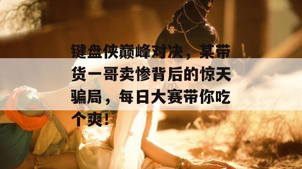 键盘侠巅峰对决，某带货一哥卖惨背后的惊天骗局，每日大赛带你吃个爽！  第1张