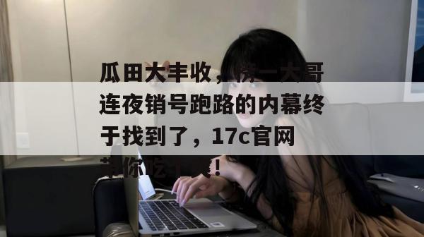 瓜田大丰收，榜一大哥连夜销号跑路的内幕终于找到了，17c官网带你吃个爽！  第1张