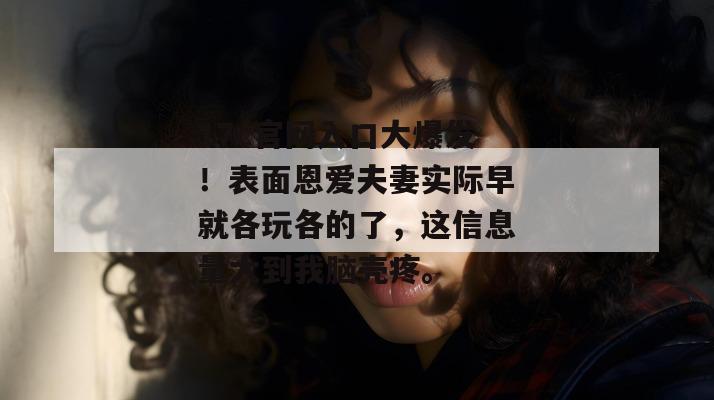 17c官网入口大爆发！表面恩爱夫妻实际早就各玩各的了，这信息量大到我脑壳疼。  第1张