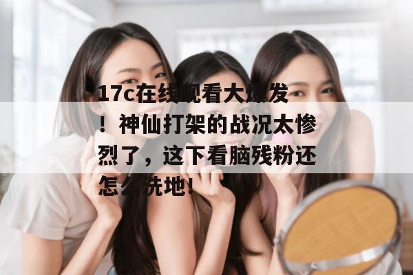 17c在线观看大爆发！神仙打架的战况太惨烈了，这下看脑残粉还怎么洗地！  第1张