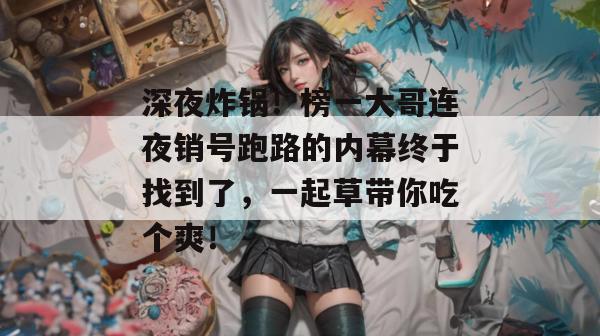 深夜炸锅！榜一大哥连夜销号跑路的内幕终于找到了，一起草带你吃个爽！  第1张