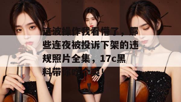 这波操作我看懵了，那些连夜被投诉下架的违规照片全集，17c黑料带你吃个爽！  第1张