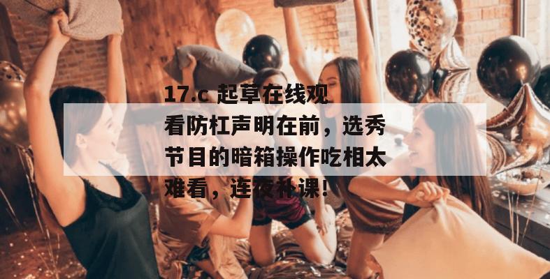 17.c 起草在线观看防杠声明在前,选秀节目的暗箱操作吃相太难看,连夜补课! 第1张 17.c 起草在线观看防杠声明在前,选秀节目的暗箱操作吃相太难看,连夜补课! 第1张
