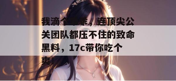 我滴个乖乖,连顶尖公关团队都压不住的致命黑料,17c带你吃个爽! 第1张 我滴个乖乖,连顶尖公关团队都压不住的致命黑料,17c带你吃个爽! 第1张