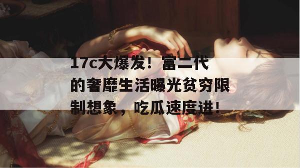 17c大爆发！富二代的奢靡生活曝光贫穷限制想象，吃瓜速度进！  第1张
