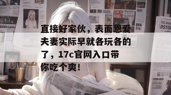 直接好家伙，表面恩爱夫妻实际早就各玩各的了，17c官网入口带你吃个爽！  第1张