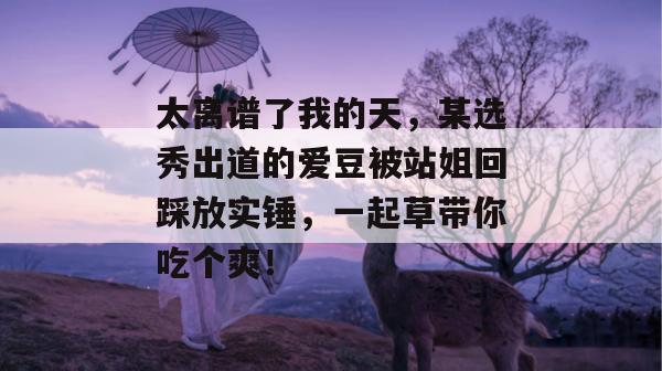 太离谱了我的天,某选秀出道的爱豆被站姐回踩放实锤,一起草带你吃个爽! 第1张 太离谱了我的天,某选秀出道的爱豆被站姐回踩放实锤,一起草带你吃个爽! 第1张