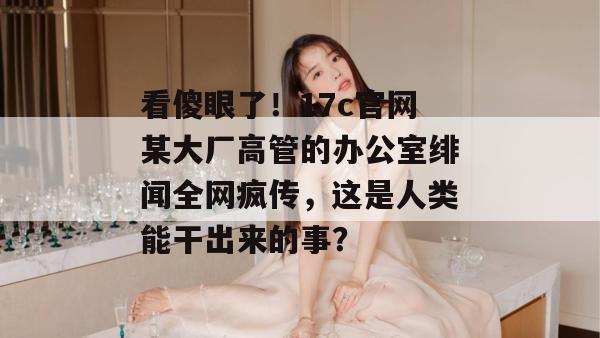 看傻眼了！17c官网某大厂高管的办公室绯闻全网疯传，这是人类能干出来的事？  第1张