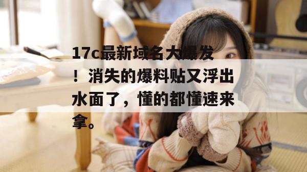 17c最新域名大爆发！消失的爆料贴又浮出水面了，懂的都懂速来拿。  第1张
