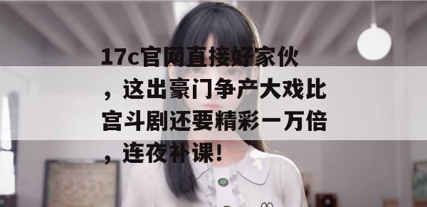 17c官网直接好家伙，这出豪门争产大戏比宫斗剧还要精彩一万倍，连夜补课！  第1张