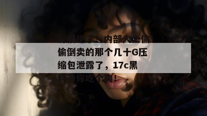 卧槽绝了！内部人士偷偷倒卖的那个几十G压缩包泄露了，17c黑料带你吃个爽！  第1张