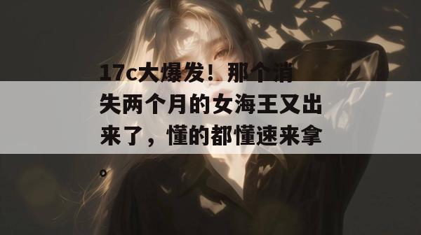 17c大爆发！那个消失两个月的女海王又出来了，懂的都懂速来拿。  第1张