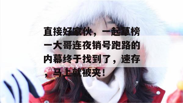 直接好家伙，一起草榜一大哥连夜销号跑路的内幕终于找到了，速存，马上就被夹！  第1张